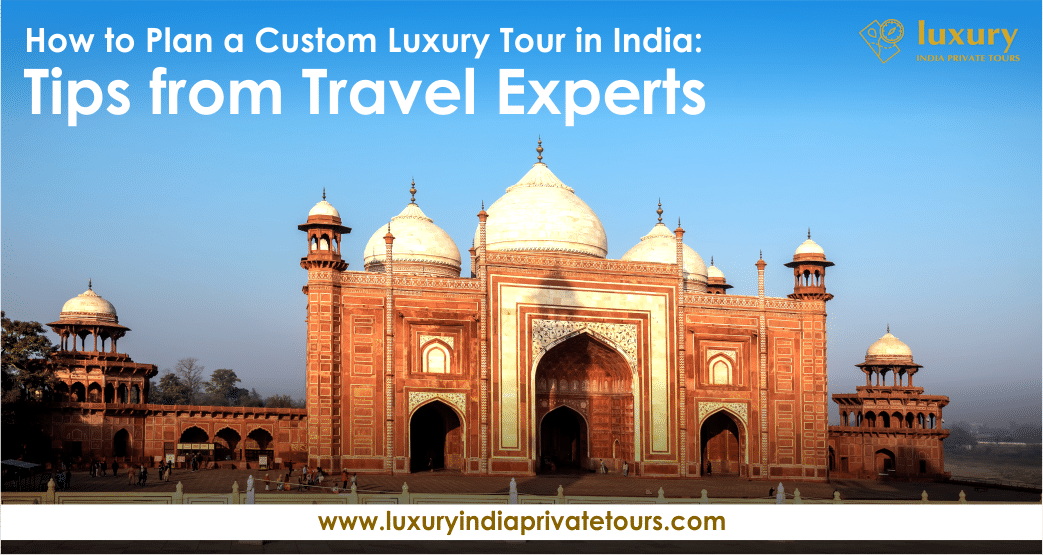 How to Plan a Custom Luxury Tour in India: Tips from Travel Experts